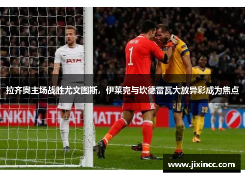 拉齐奥主场战胜尤文图斯，伊莱克与坎德雷瓦大放异彩成为焦点