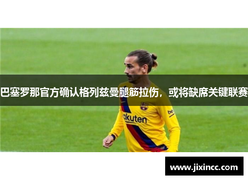 巴塞罗那官方确认格列兹曼腿筋拉伤，或将缺席关键联赛
