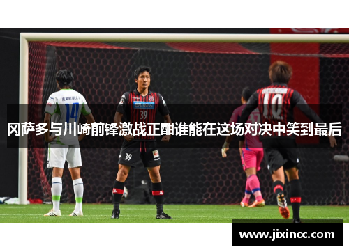 冈萨多与川崎前锋激战正酣谁能在这场对决中笑到最后