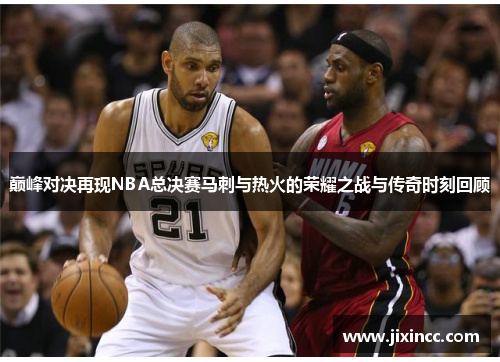 巅峰对决再现NBA总决赛马刺与热火的荣耀之战与传奇时刻回顾