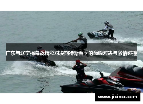 广东与辽宁揭幕战精彩对决期待新赛季的巅峰对决与激情碰撞