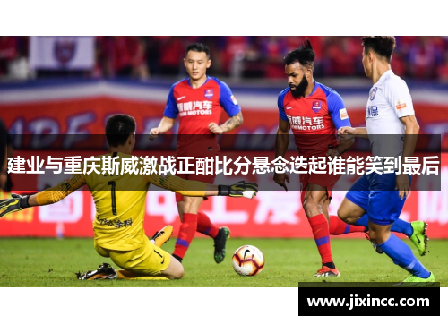 建业与重庆斯威激战正酣比分悬念迭起谁能笑到最后