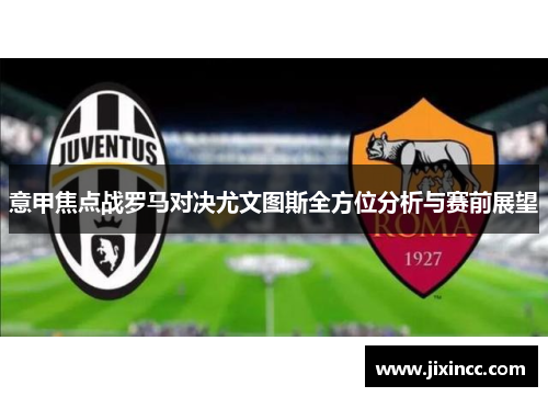 意甲焦点战罗马对决尤文图斯全方位分析与赛前展望