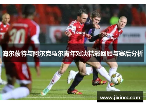 海尔蒙特与阿尔克马尔青年对决精彩回顾与赛后分析