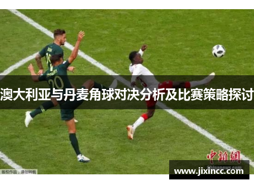 澳大利亚与丹麦角球对决分析及比赛策略探讨