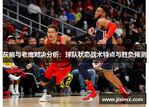 灰熊与老鹰对决分析：球队状态战术特点与胜负预测