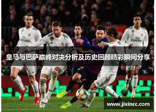 皇马与巴萨巅峰对决分析及历史回顾精彩瞬间分享