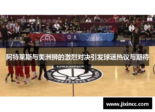 阿特莱斯与美洲狮的激烈对决引发球迷热议与期待