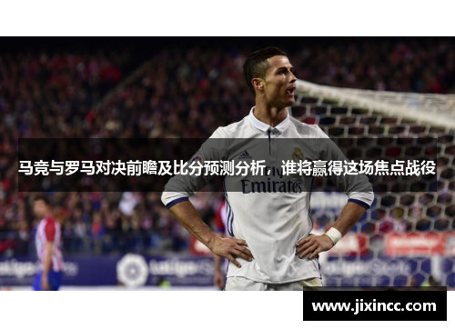 马竞与罗马对决前瞻及比分预测分析，谁将赢得这场焦点战役