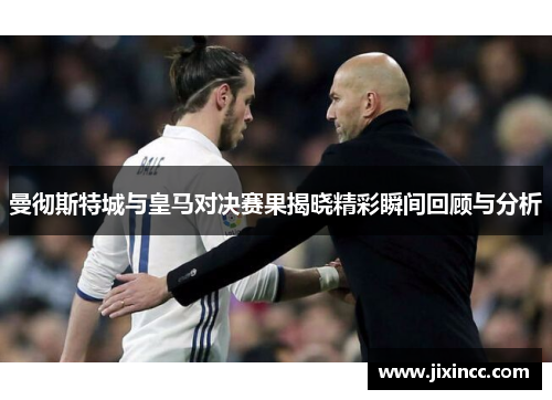 曼彻斯特城与皇马对决赛果揭晓精彩瞬间回顾与分析