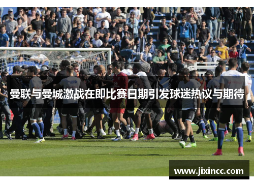 曼联与曼城激战在即比赛日期引发球迷热议与期待