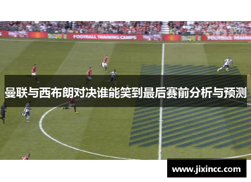 曼联与西布朗对决谁能笑到最后赛前分析与预测