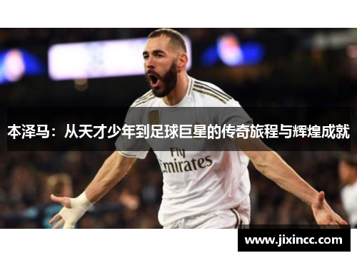 本泽马:从天才少年到足球巨星的传奇旅程与辉煌成就 本泽马:从天才少年到足球巨星的传奇旅程与辉煌成就