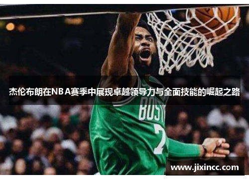 杰伦布朗在NBA赛季中展现卓越领导力与全面技能的崛起之路 杰伦布朗在NBA赛季中展现卓越领导力与全面技能的崛起之路