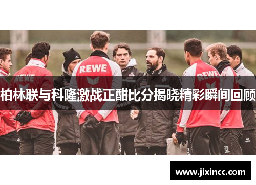 柏林联与科隆激战正酣比分揭晓精彩瞬间回顾 柏林联与科隆激战正酣比分揭晓精彩瞬间回顾