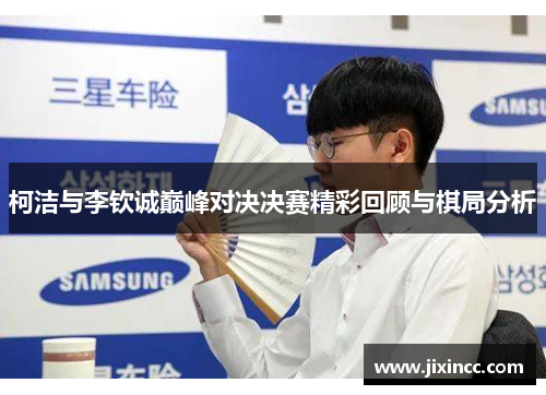 柯洁与李钦诚巅峰对决决赛精彩回顾与棋局分析 柯洁与李钦诚巅峰对决决赛精彩回顾与棋局分析