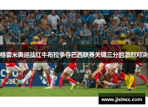 格雷米奥迎战红牛布拉争夺巴西联赛关键三分的激烈对决 格雷米奥迎战红牛布拉争夺巴西联赛关键三分的激烈对决