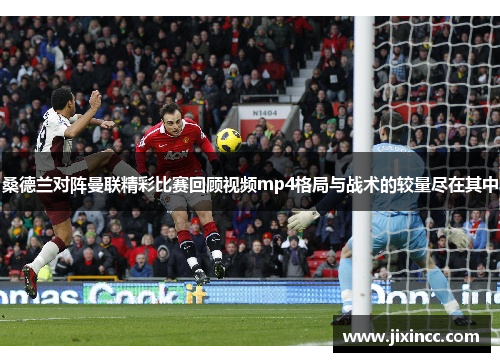 桑德兰对阵曼联精彩比赛回顾视频mp4格局与战术的较量尽在其中 桑德兰对阵曼联精彩比赛回顾视频mp4格局与战术的较量尽在其中