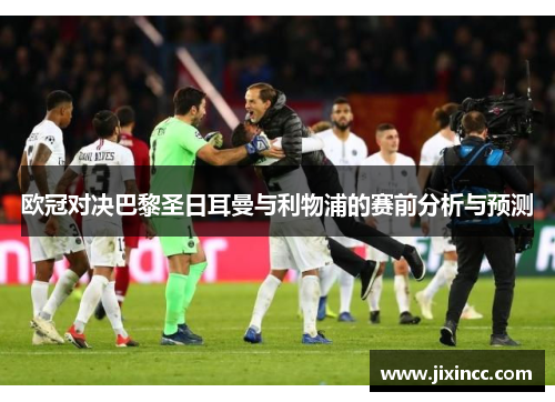 欧冠对决巴黎圣日耳曼与利物浦的赛前分析与预测 欧冠对决巴黎圣日耳曼与利物浦的赛前分析与预测