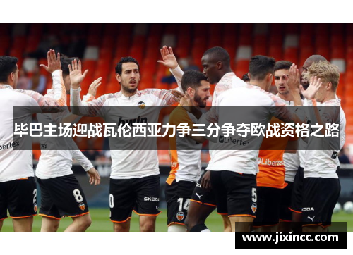毕巴主场迎战瓦伦西亚力争三分争夺欧战资格之路