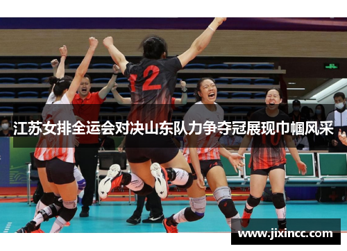 江苏女排全运会对决山东队力争夺冠展现巾帼风采