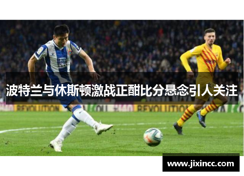 波特兰与休斯顿激战正酣比分悬念引人关注