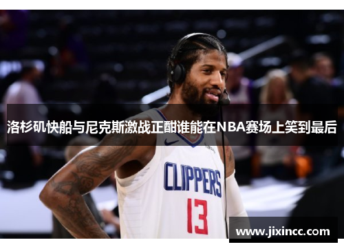 洛杉矶快船与尼克斯激战正酣谁能在NBA赛场上笑到最后