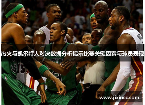 热火与凯尔特人对决数据分析揭示比赛关键因素与球员表现
