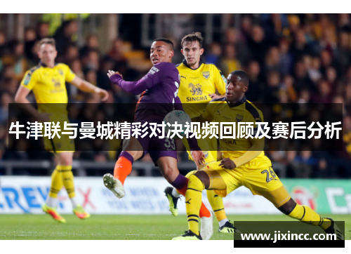 牛津联与曼城精彩对决视频回顾及赛后分析